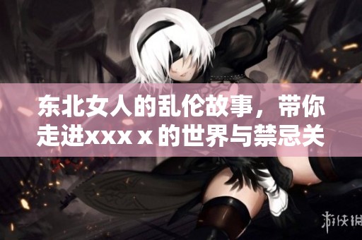 东北女人的乱伦故事，带你走进xxxⅹ的世界与禁忌关系探索