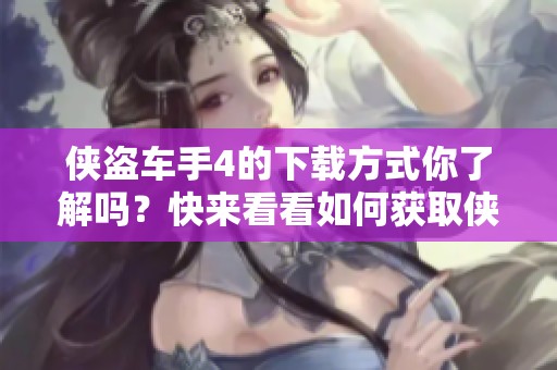 侠盗车手4的下载方式你了解吗？快来看看如何获取侠盗车手4吧！