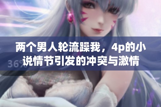 两个男人轮流躁我，4p的小说情节引发的冲突与激情