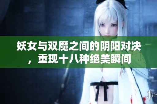 妖女与双魔之间的阴阳对决，重现十八种绝美瞬间