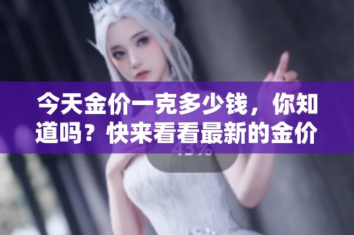 今天金价一克多少钱，你知道吗？快来看看最新的金价动态！