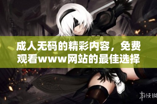 ****的精彩内容，免费观看www网站的最佳选择。