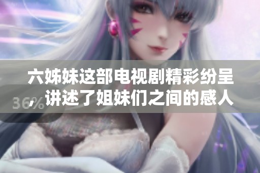 六姊妹这部电视剧精彩纷呈，讲述了姐妹们之间的感人故事与情感纠葛。