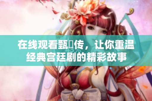 在线观看甄嬛传，让你重温经典宫廷剧的精彩故事