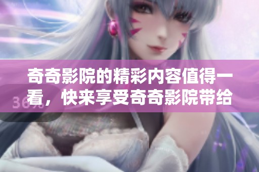 奇奇影院的精彩内容值得一看，快来享受奇奇影院带给你的视听盛宴！