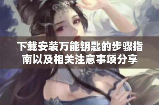 下载安装万能钥匙的步骤指南以及相关注意事项分享