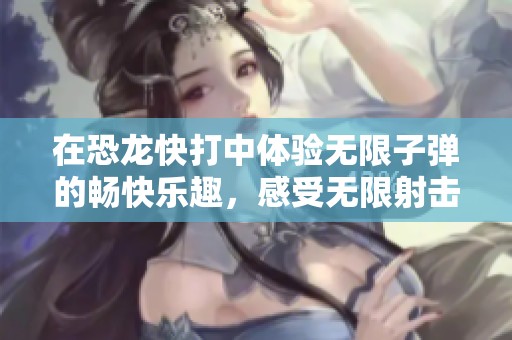 在恐龙快打中体验无限子弹的畅快乐趣，感受无限射击带来的刺激和挑战