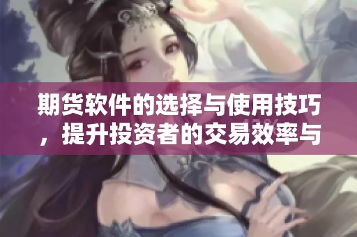 期货软件的选择与使用技巧，提升投资者的交易效率与决策能力