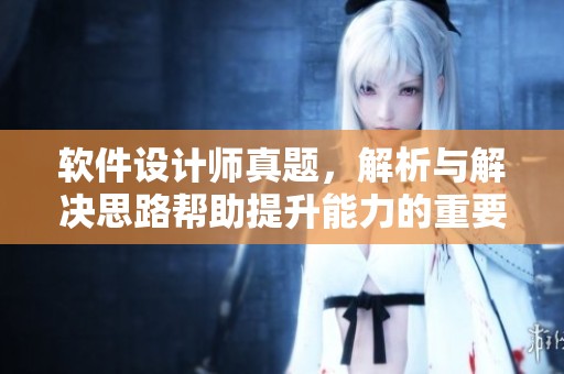 软件设计师真题，解析与解决思路帮助提升能力的重要性