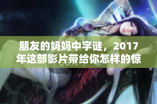朋友的妈妈中**，2017年这部影片带给你怎样的惊喜呢