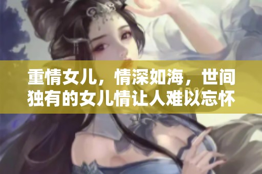 重情女儿，情深如海，世间独有的女儿情让人难以忘怀