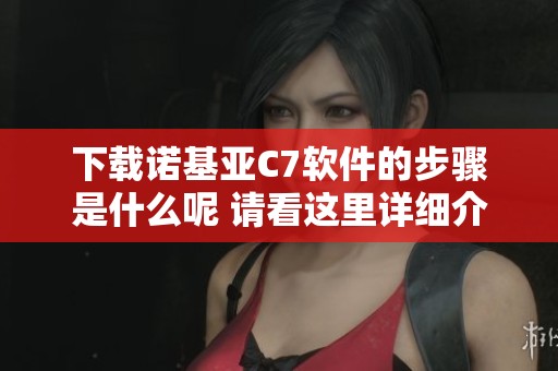 下载诺基亚C7软件的步骤是什么呢 请看这里详细介绍及下载链接