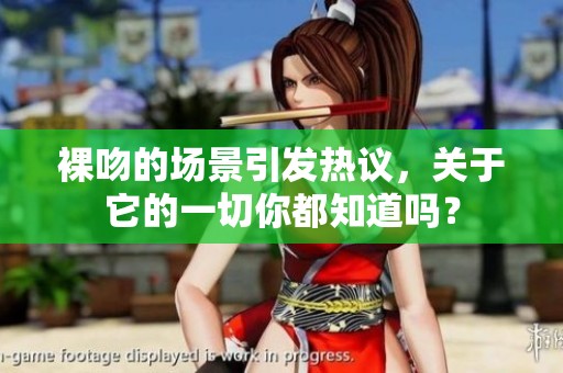 裸吻的场景引发热议，关于它的一切你都知道吗？