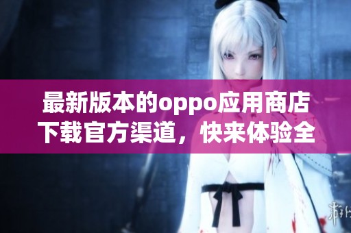 最新版本的oppo应用商店下载官方渠道，快来体验全新功能！