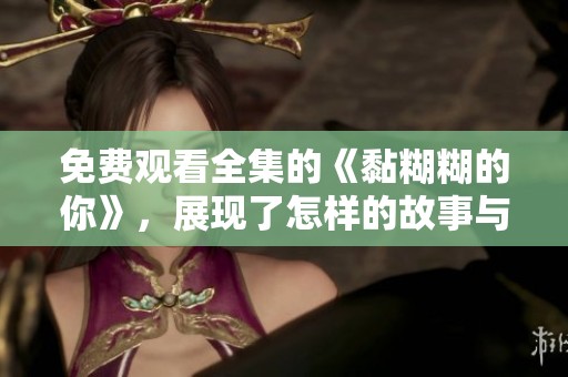 免费观看全集的《黏糊糊的你》，展现了怎样的故事与情感呢