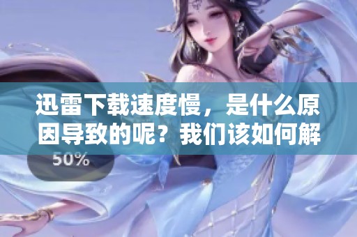 迅雷下载速度慢，是什么原因导致的呢？我们该如何解决这个问题呢？