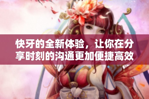 快牙的全新体验，让你在分享时刻的沟通更加便捷高效