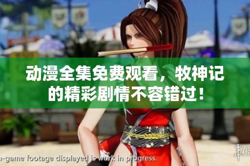 动漫全集免费观看，牧神记的精彩剧情不容错过！