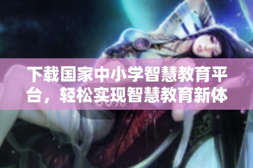 下载国家中小学智慧教育平台，轻松实现智慧教育新体验
