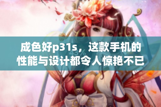 成色好p31s，这款手机的性能与设计都令人惊艳不已