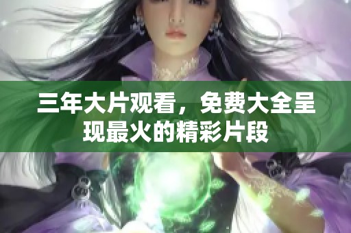 三年大片观看，免费大全呈现最火的精彩片段