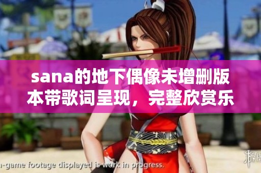 sana的地下偶像未增删版本带歌词呈现，完整欣赏乐曲魅力与深意