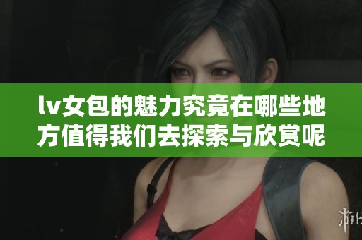 lv女包的魅力究竟在哪些地方值得我们去探索与欣赏呢