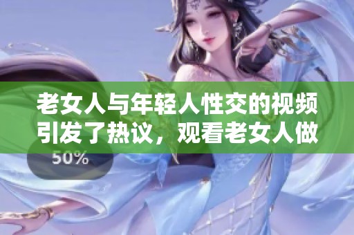 老女人与年轻人性交的视频引发了热议，观看老女人做爰xxx视频感受不同的情感体验