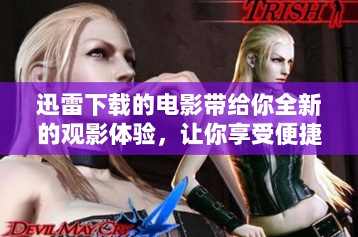 迅雷下载的电影带给你全新的观影体验，让你享受便捷的影视乐趣