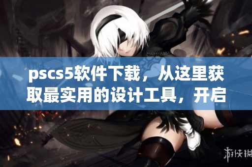 pscs5软件下载，从这里获取最实用的设计工具，开启你的创意之旅。