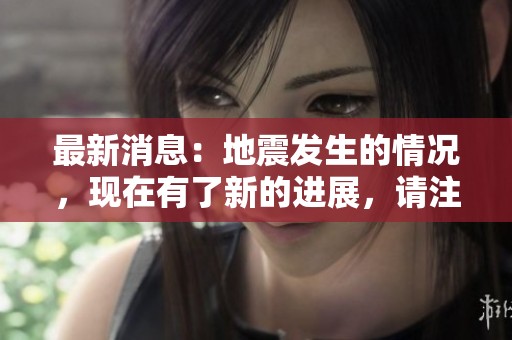 最新消息：地震发生的情况，现在有了新的进展，请注意查看。