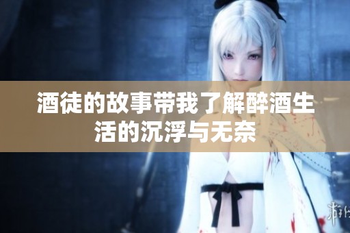 酒徒的故事带我了解醉酒生活的沉浮与无奈