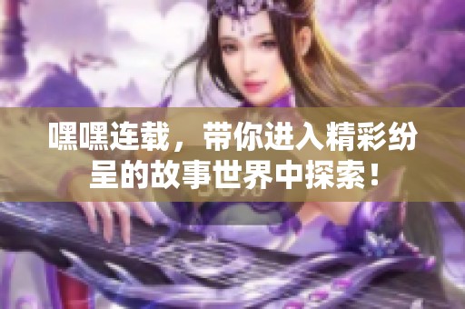 嘿嘿连载，带你进入精彩纷呈的故事世界中探索！