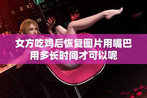 女方吃鸡后恢复图片用嘴巴用多长时间才可以呢