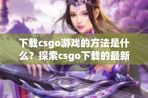 下载csgo游戏的方法是什么？探索csgo下载的最新途径与技巧！