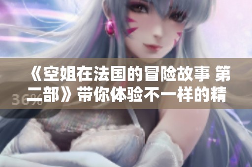 《空姐在法国的冒险故事 第二部》带你体验不一样的精彩旅程！