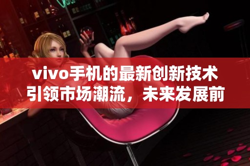 vivo手机的最新创新技术引领市场潮流，未来发展前景广阔令人期待