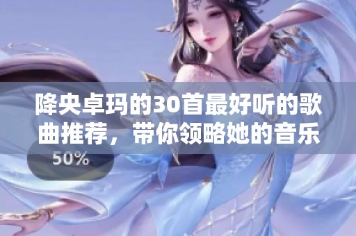 降央卓玛的30首最好听的歌曲推荐，带你领略她的音乐魅力