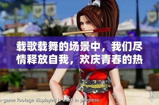 载歌载舞的场景中，我们尽情释放自我，欢庆青春的热情与活力。