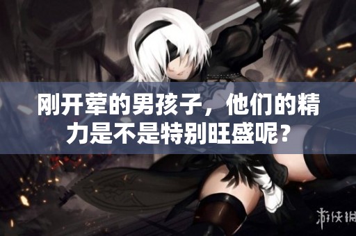 刚开荤的男孩子，他们的精力是不是特别旺盛呢？