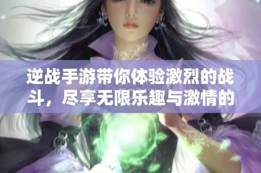 逆战手游带你体验激烈的战斗，尽享无限乐趣与激情的游戏世界