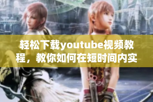 轻松下载youtube视频教程，教你如何在短时间内实现 youtube下载的方法
