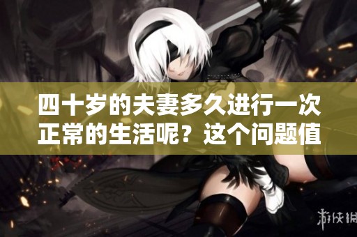 四十岁的夫妻多久进行一次正常的生活呢？这个问题值得我们深入探讨。