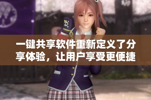 一键共享软件重新定义了分享体验，让用户享受更便捷的共享方式