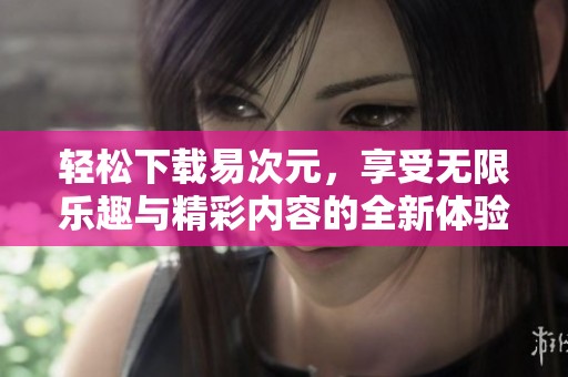 轻松下载易次元，享受无限乐趣与精彩内容的全新体验