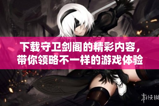 下载守卫剑阁的精彩内容，带你领略不一样的游戏体验！