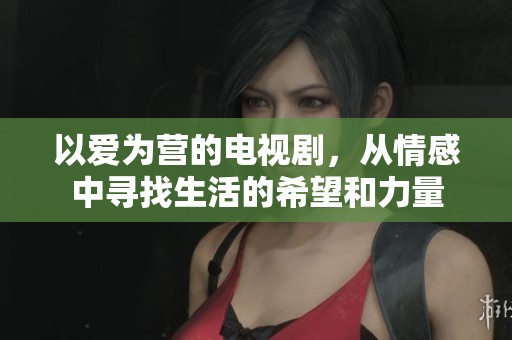 以爱为营的电视剧，从情感中寻找生活的希望和力量