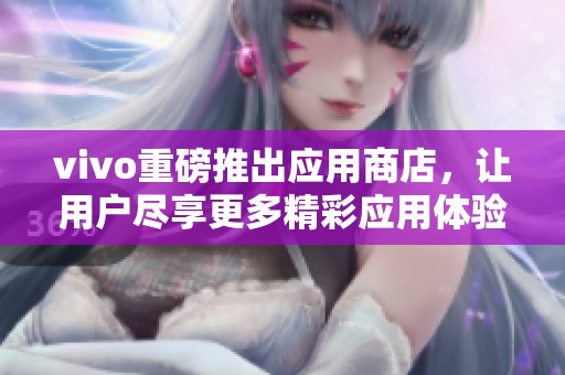vivo重磅推出应用商店，让用户尽享更多精彩应用体验