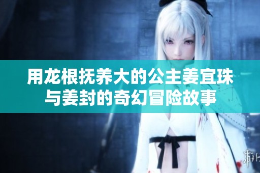 用龙根抚养大的公主姜宜珠与姜封的奇幻冒险故事