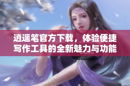 逍遥笔官方下载，体验便捷写作工具的全新魅力与功能
